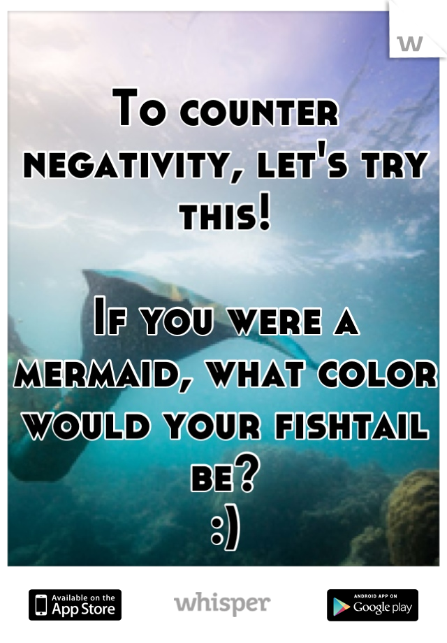 To counter negativity, let's try this!

If you were a mermaid, what color would your fishtail be?
:)