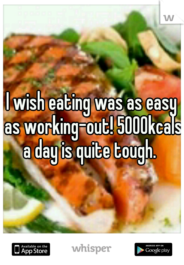 I wish eating was as easy as working-out! 5000kcals a day is quite tough.  