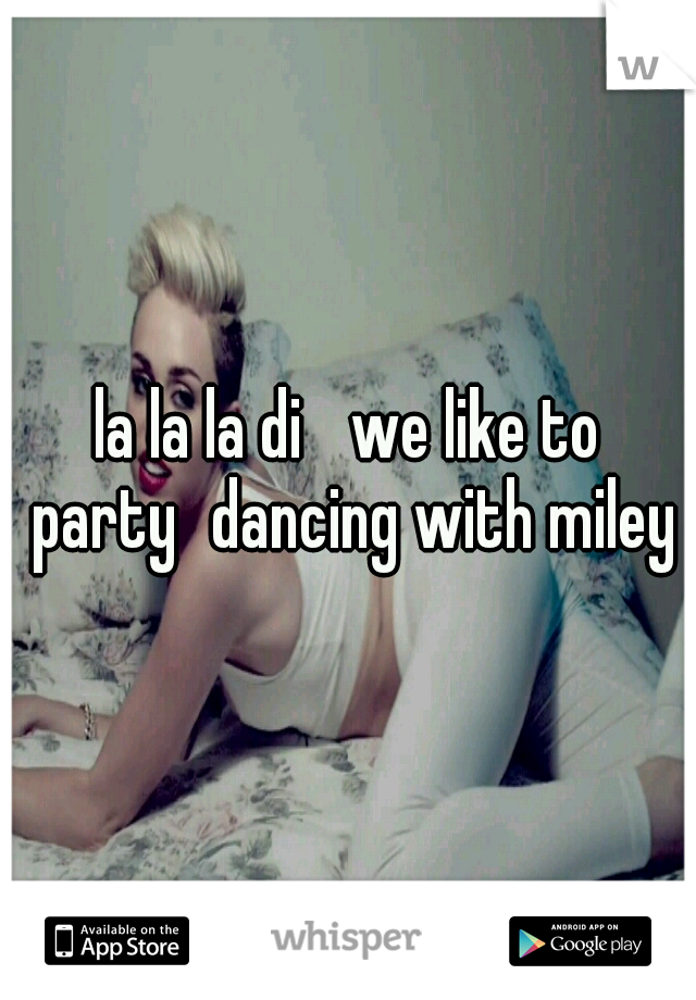 la la la di 
we like to party
dancing with miley