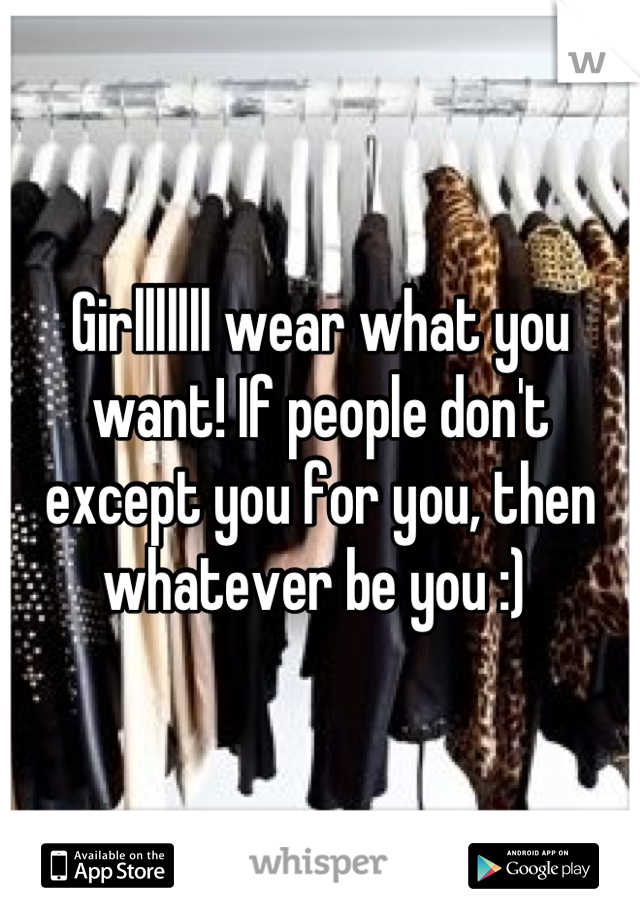 Girlllllll wear what you want! If people don't except you for you, then whatever be you :) 