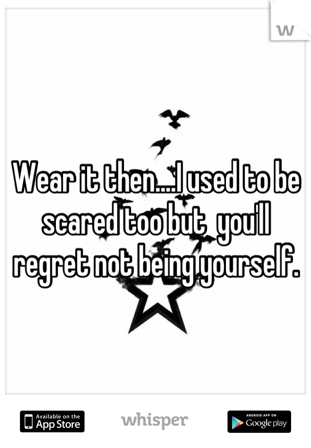 Wear it then....I used to be scared too but  you'll regret not being yourself.