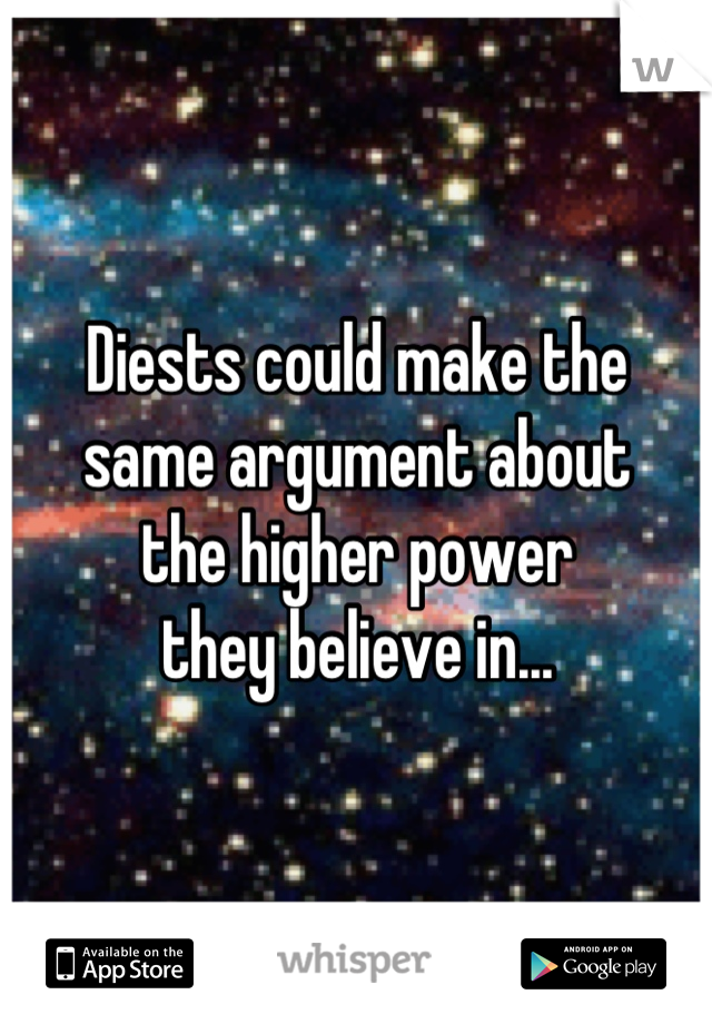 Diests could make the 
same argument about 
the higher power 
they believe in...