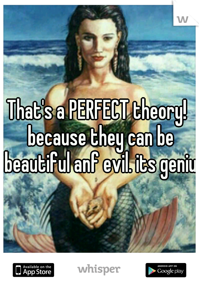 That's a PERFECT theory!  because they can be beautiful anf evil. its genius