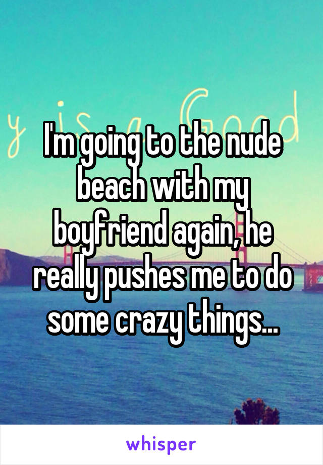 I'm going to the nude beach with my boyfriend again, he really pushes me to do some crazy things...