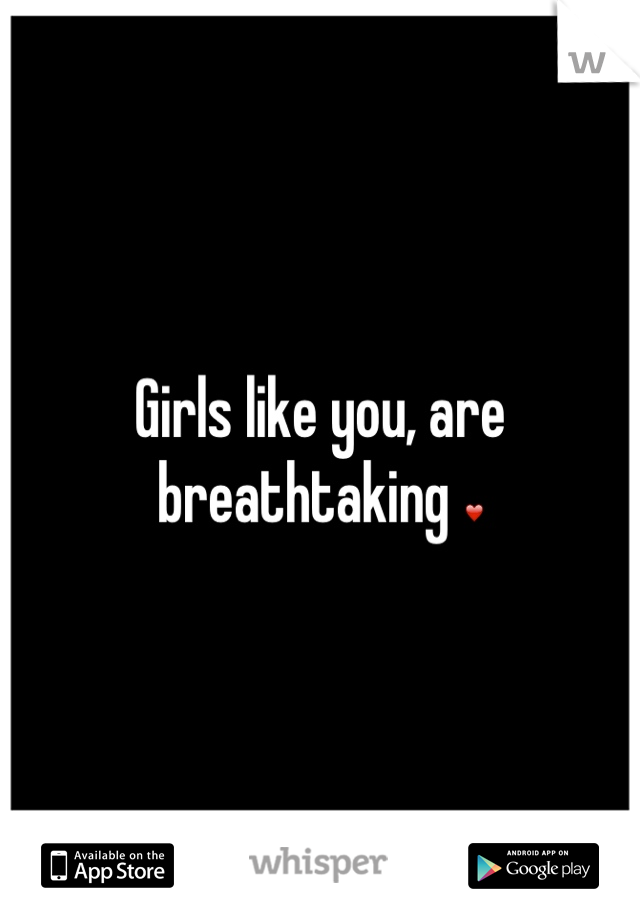 Girls like you, are breathtaking ❤