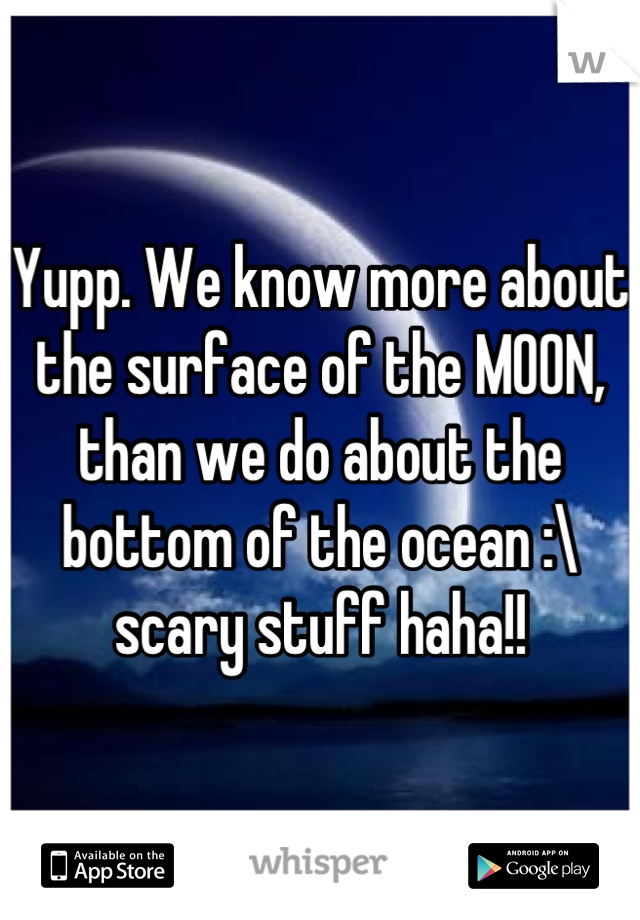 Yupp. We know more about the surface of the MOON, than we do about the bottom of the ocean :\ scary stuff haha!!