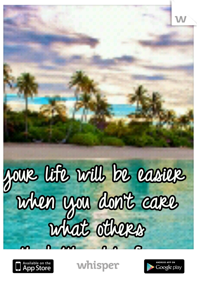 your life will be easier when you don't care what others think/thought of you