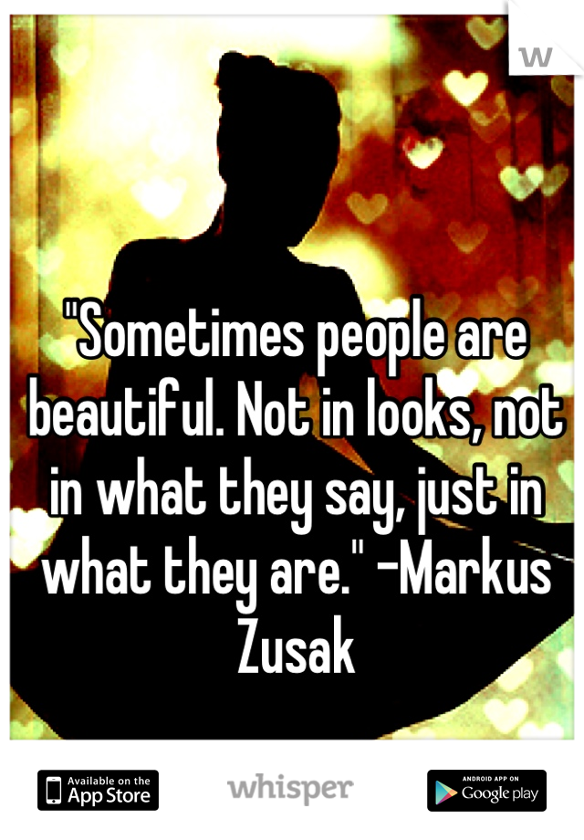 "Sometimes people are beautiful. Not in looks, not in what they say, just in what they are." -Markus Zusak