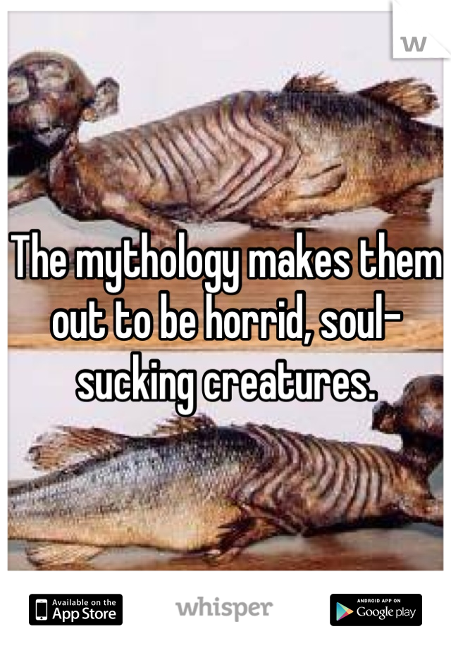 The mythology makes them out to be horrid, soul-sucking creatures.