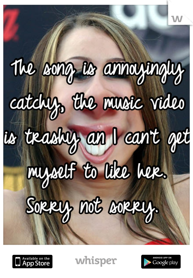 The song is annoyingly catchy, the music video is trashy an I can't get myself to like her. Sorry not sorry. 