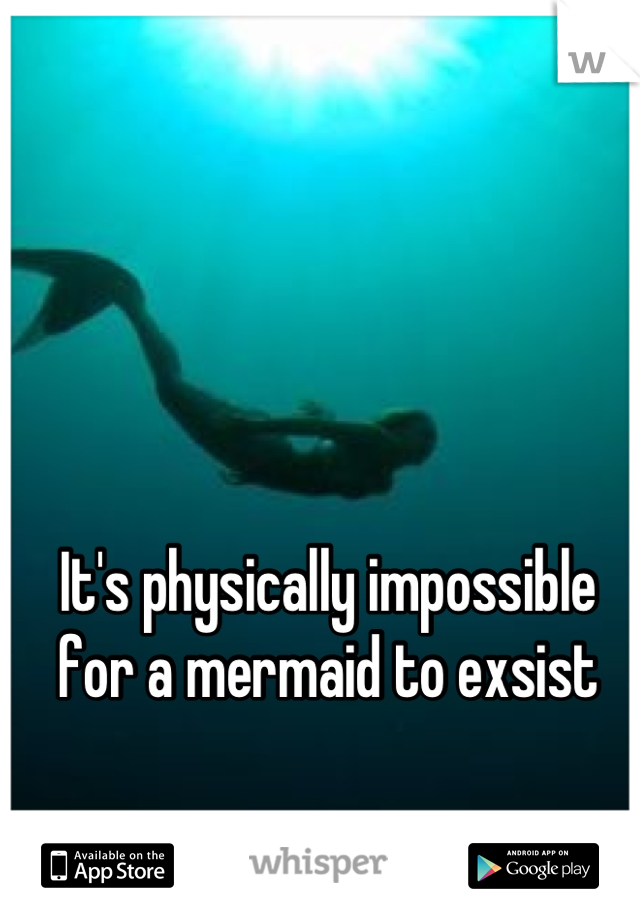 It's physically impossible for a mermaid to exsist