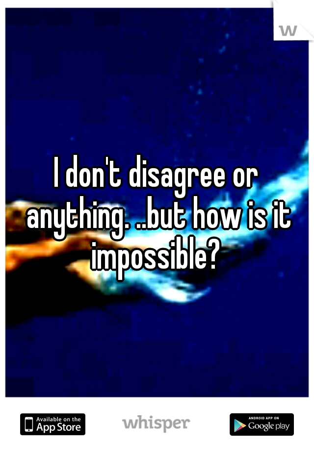 I don't disagree or anything. ..but how is it impossible? 