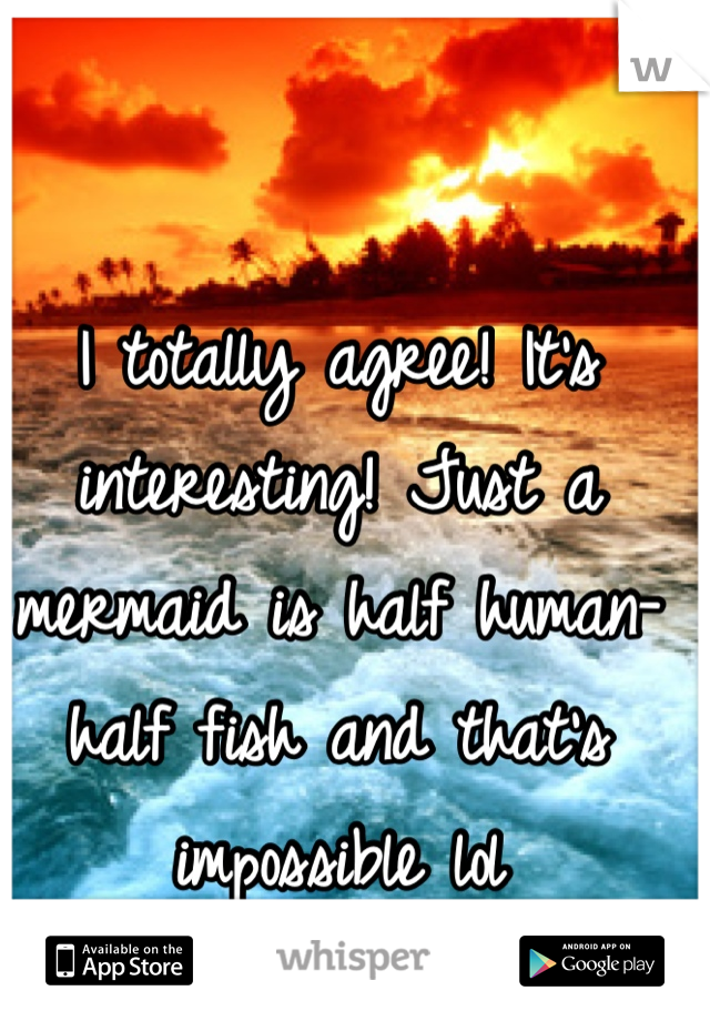 I totally agree! It's interesting! Just a mermaid is half human-half fish and that's impossible llol