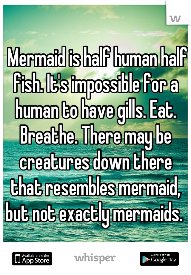  Mermaid is half human half fish. It's impossible for a human to have gills. Eat. Breathe. There may be creatures down there that resembles mermaid, but not exactly mermaids. 