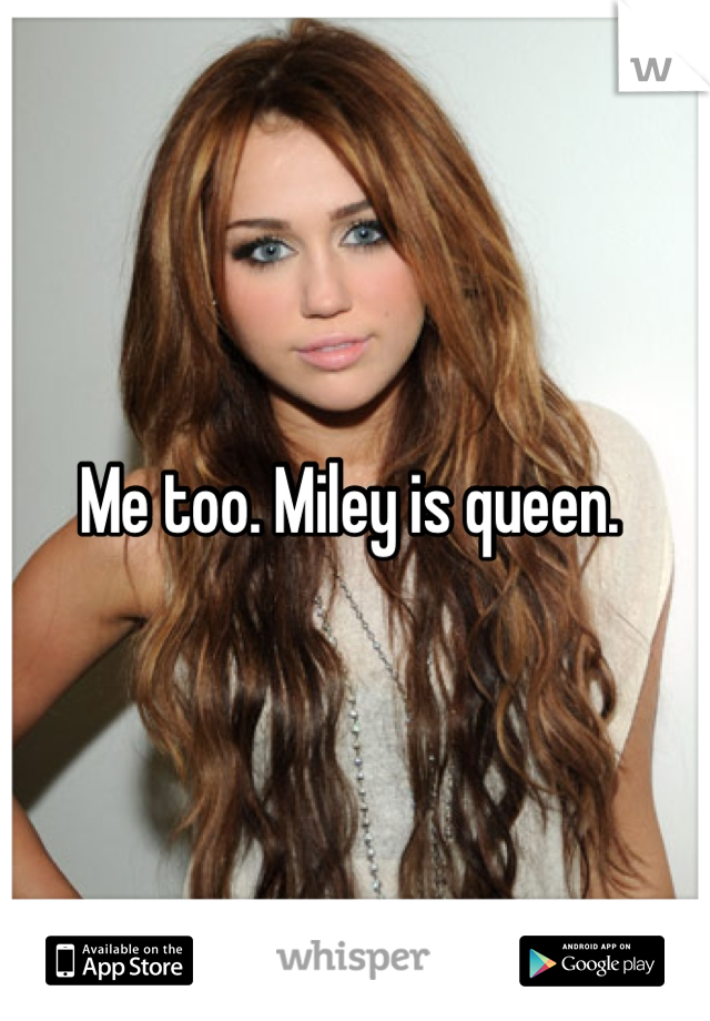 Me too. Miley is queen. 