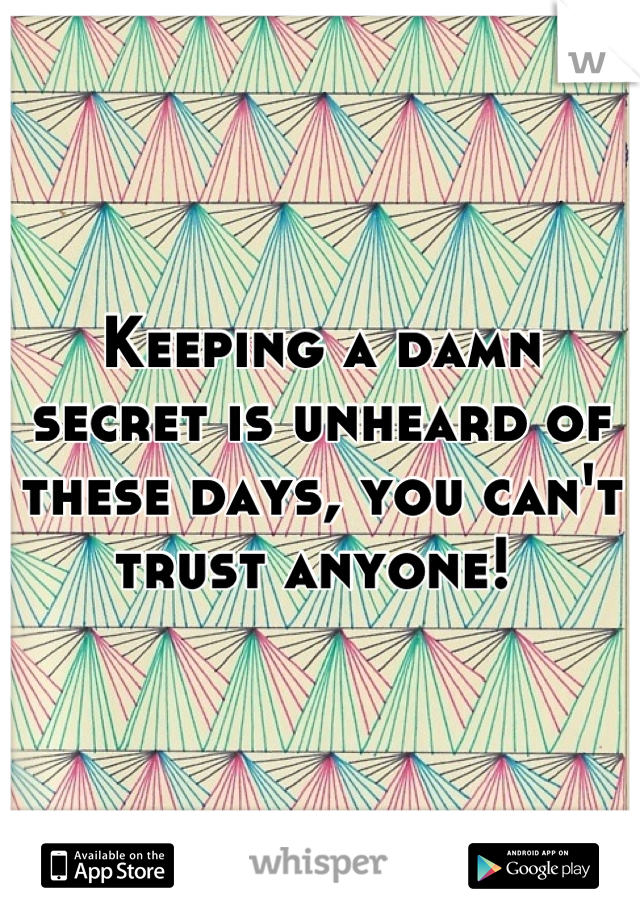 Keeping a damn secret is unheard of these days, you can't trust anyone! 