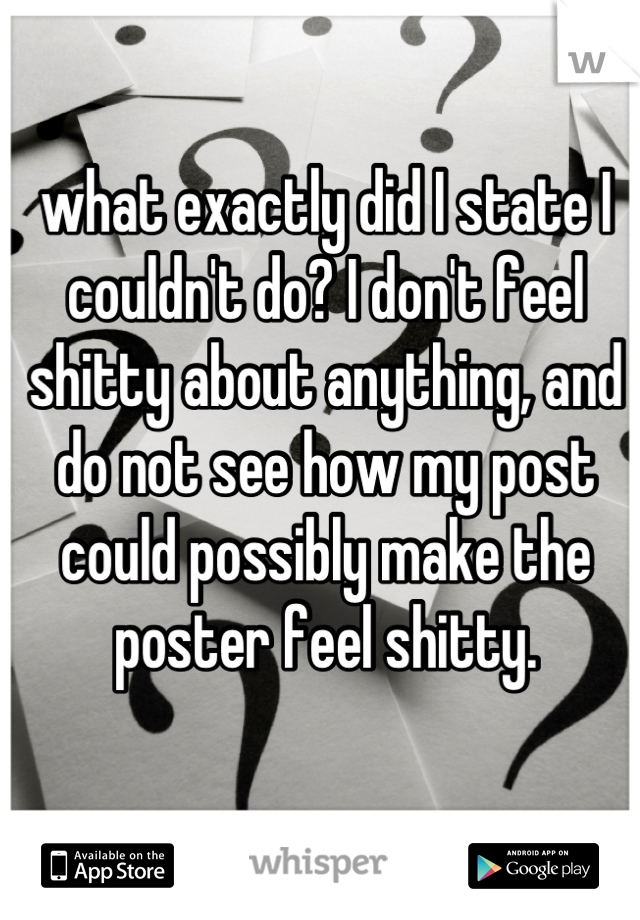 what exactly did I state I couldn't do? I don't feel shitty about anything, and do not see how my post could possibly make the poster feel shitty.