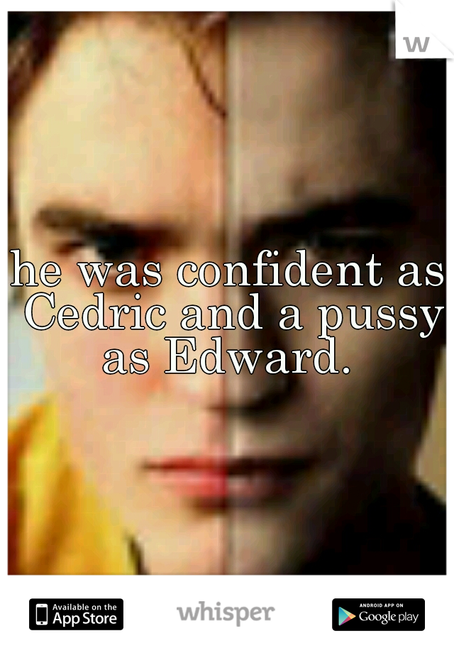 he was confident as Cedric and a pussy as Edward. 