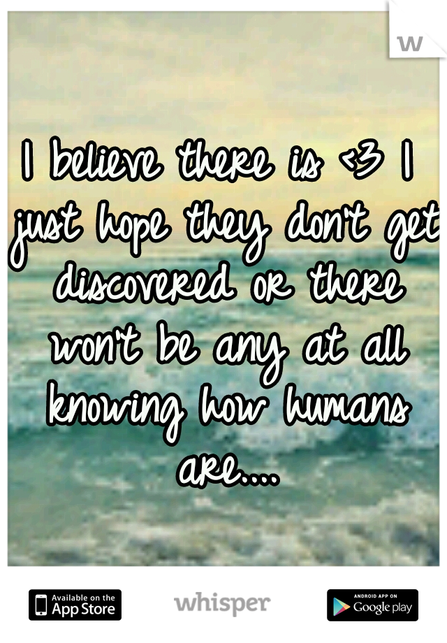 I believe there is <3 I just hope they don't get discovered or there won't be any at all knowing how humans are....