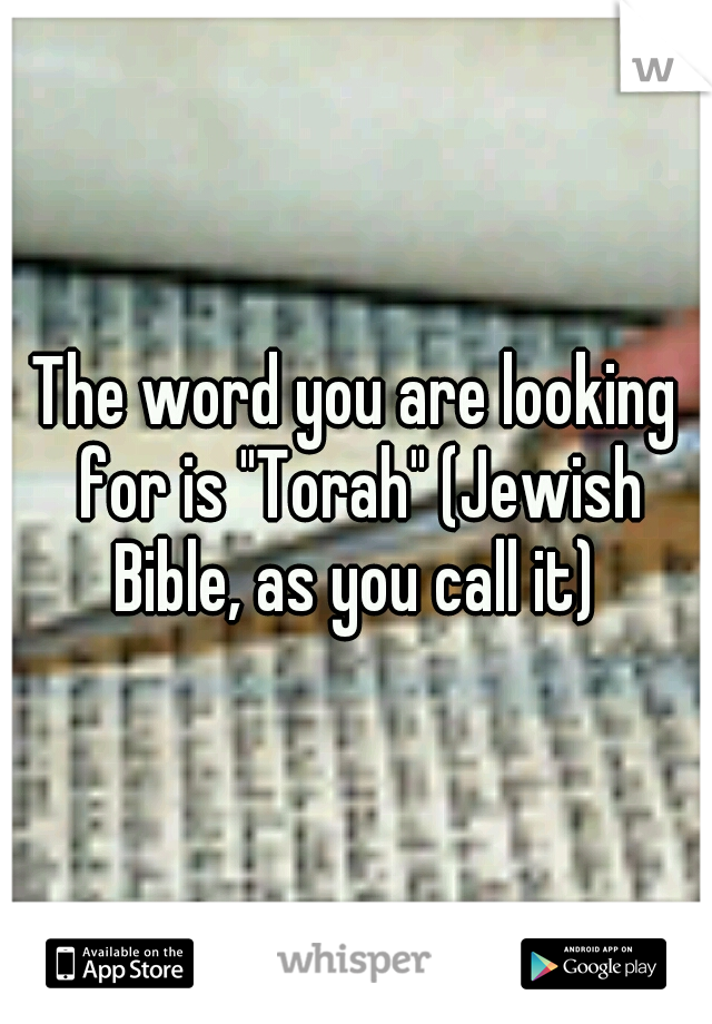 The word you are looking for is "Torah" (Jewish Bible, as you call it) 