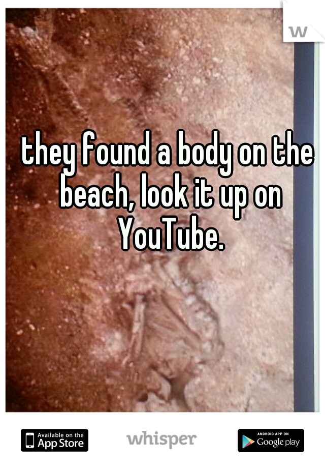 they found a body on the beach, look it up on YouTube.