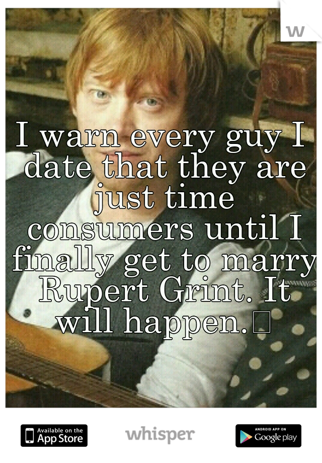 I warn every guy I date that they are just time consumers until I finally get to marry Rupert Grint. It will happen.

