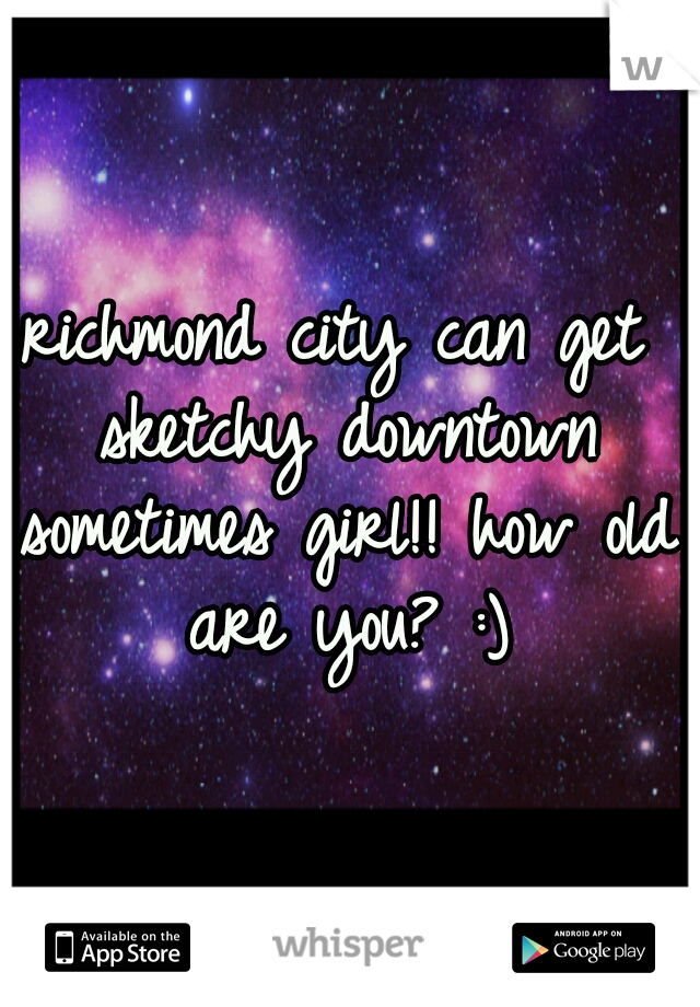 richmond city can get sketchy downtown sometimes girl!! how old are you? :)