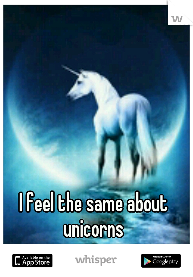 I feel the same about unicorns 