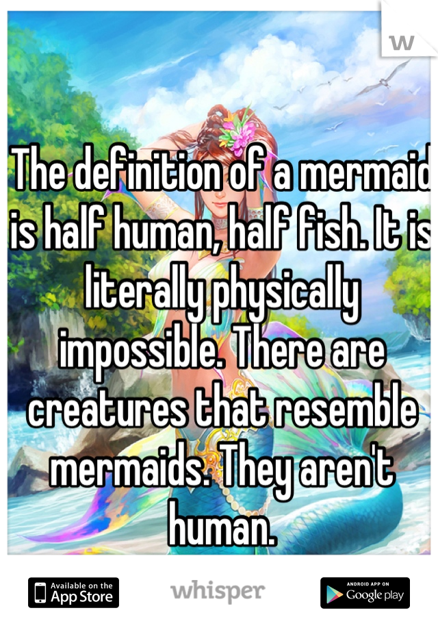 The definition of a mermaid is half human, half fish. It is literally physically impossible. There are creatures that resemble mermaids. They aren't human.