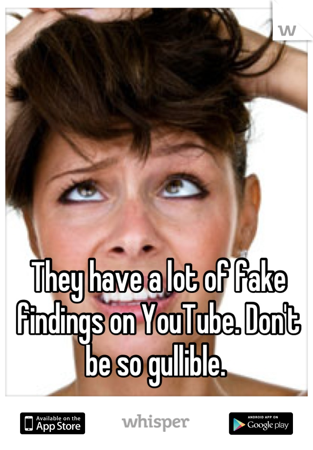 They have a lot of fake findings on YouTube. Don't be so gullible. 