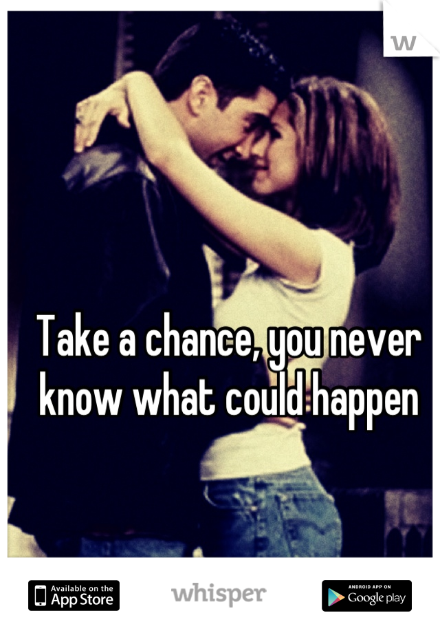 Take a chance, you never know what could happen