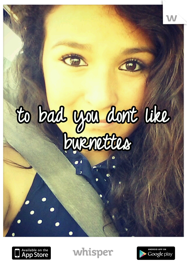 to bad you dont like burnettes