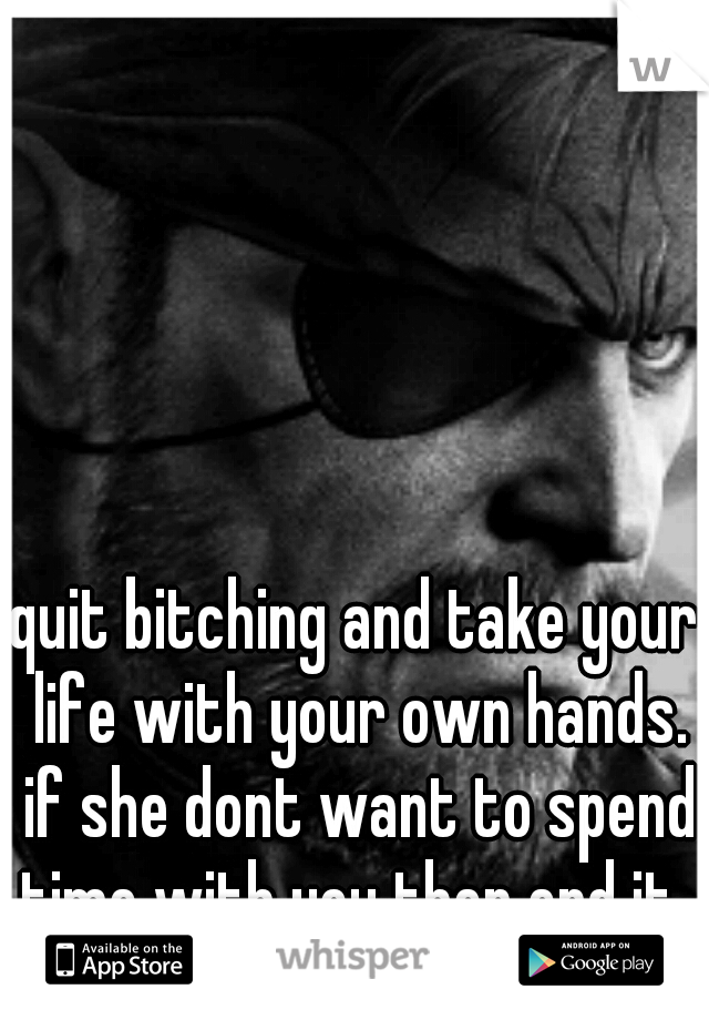 quit bitching and take your life with your own hands. if she dont want to spend time with you then end it. 