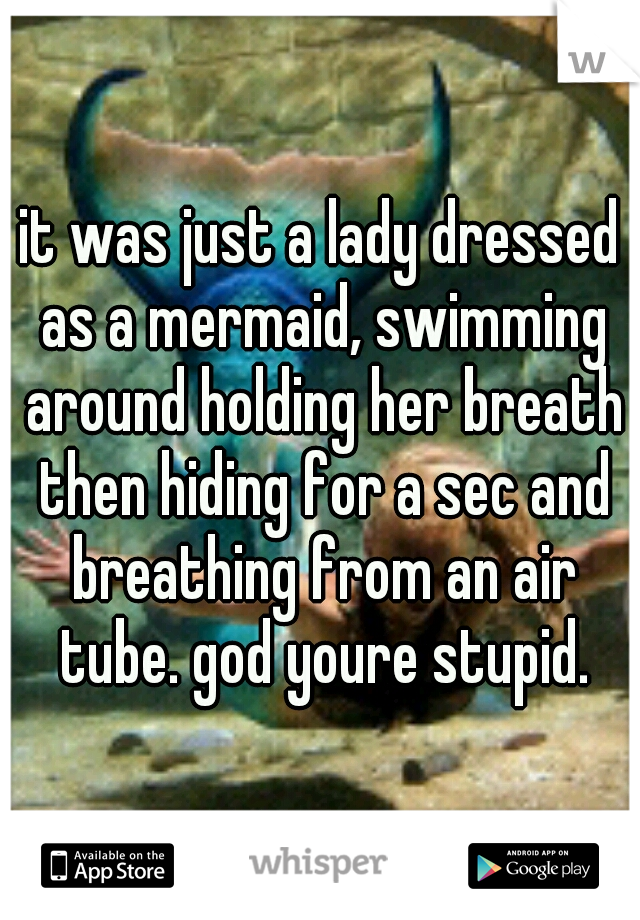 it was just a lady dressed as a mermaid, swimming around holding her breath then hiding for a sec and breathing from an air tube. god youre stupid.