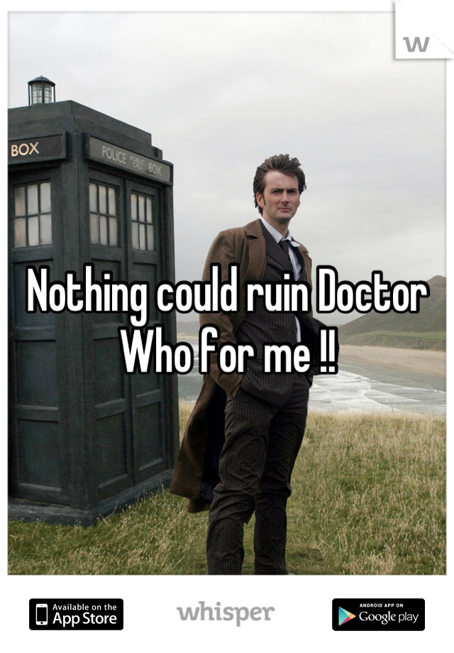 Nothing could ruin Doctor Who for me !!