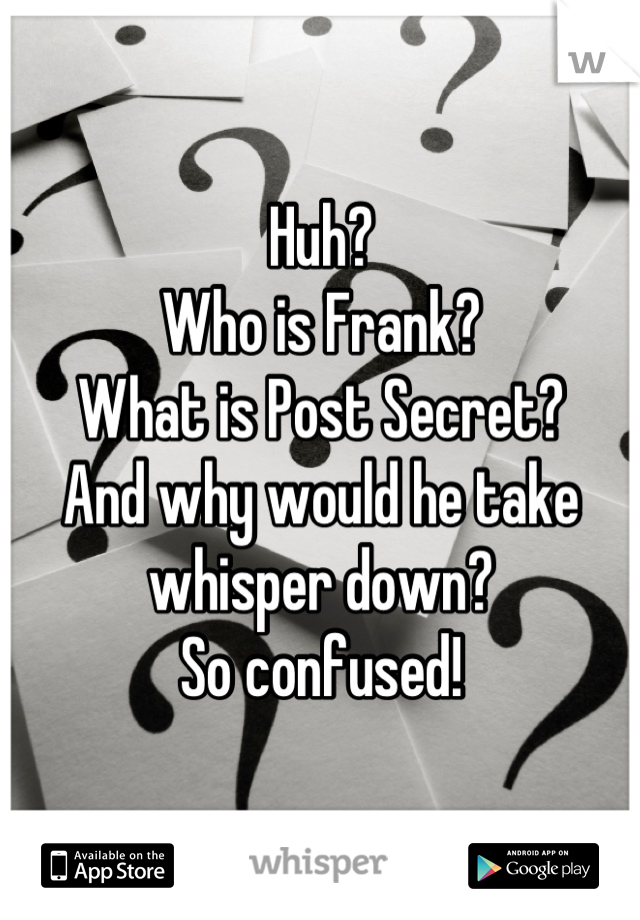 Huh?
Who is Frank?
What is Post Secret?
And why would he take whisper down?
So confused!