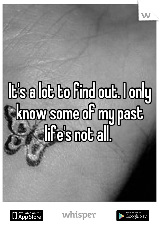 It's a lot to find out. I only know some of my past life's not all. 