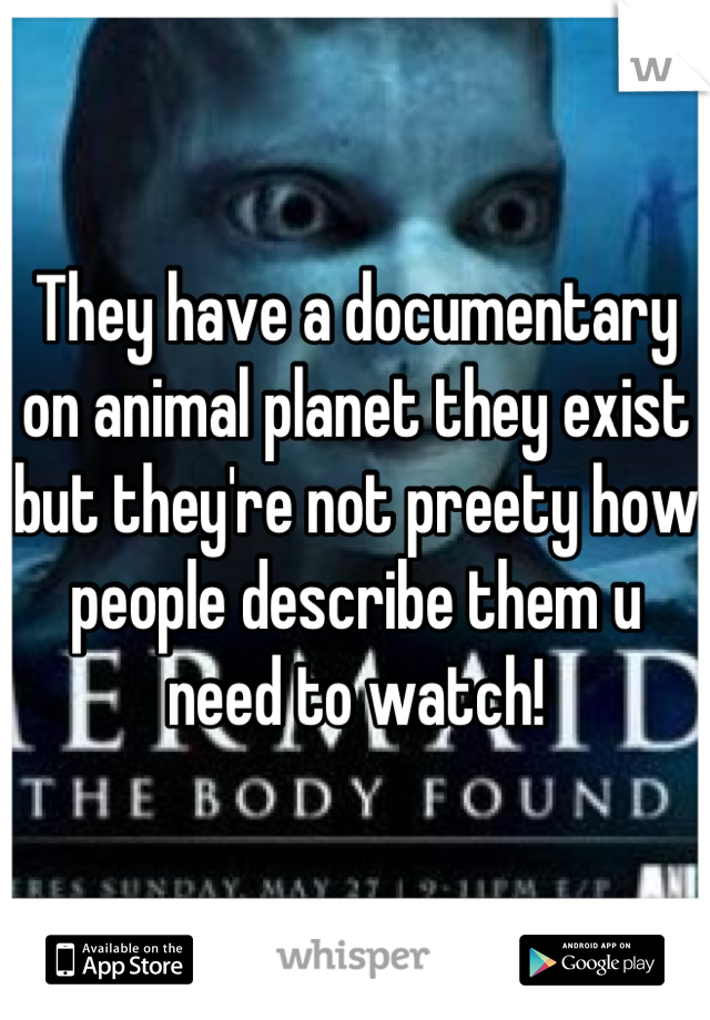 They have a documentary on animal planet they exist but they're not preety how people describe them u need to watch!