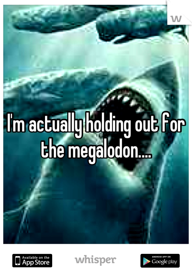 I'm actually holding out for the megalodon....
