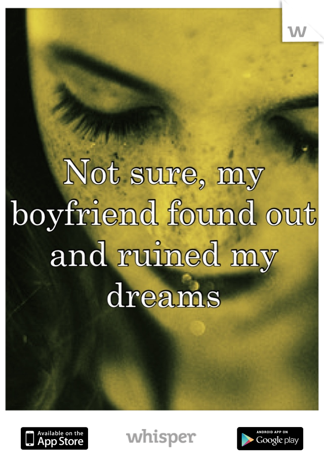 Not sure, my boyfriend found out and ruined my dreams