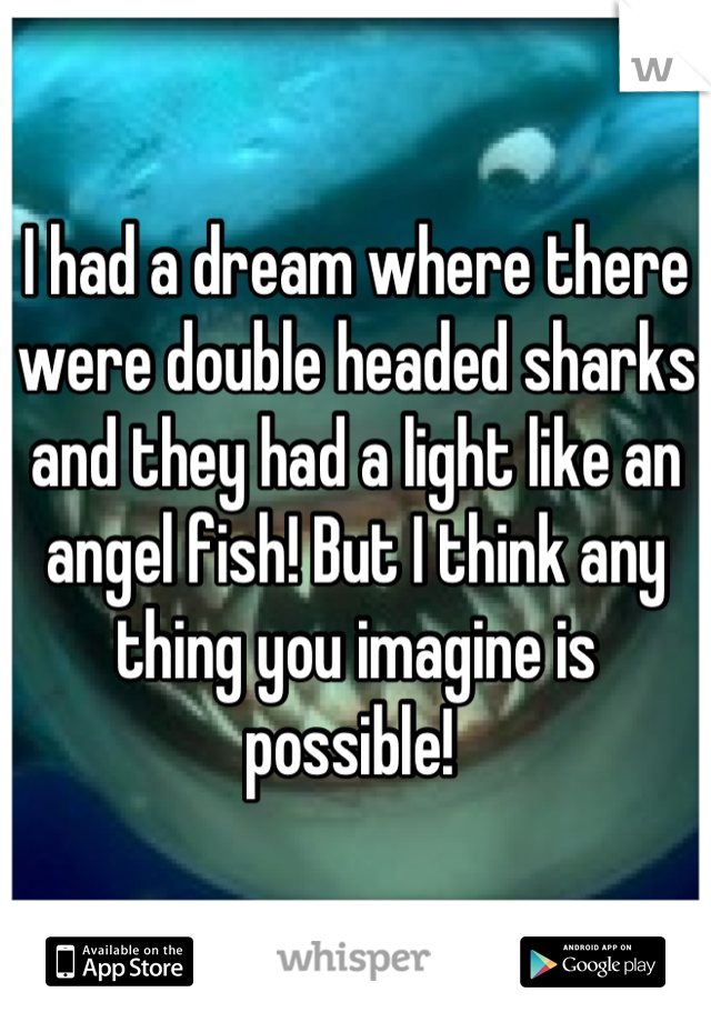 I had a dream where there were double headed sharks and they had a light like an angel fish! But I think any thing you imagine is possible! 