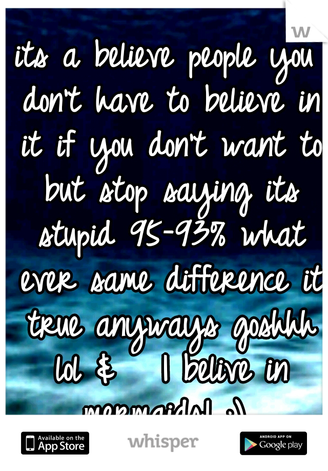 its a believe people you don't have to believe in it if you don't want to but stop saying its stupid 95-93% what ever same difference it true anyways goshhh lol &   I belive in mermaids! ;) 