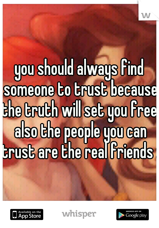 you should always find someone to trust because the truth will set you free. also the people you can trust are the real friends :)