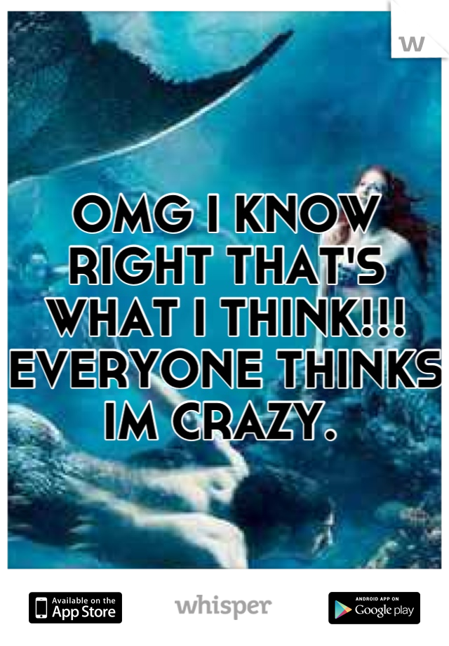 OMG I KNOW RIGHT THAT'S WHAT I THINK!!! EVERYONE THINKS IM CRAZY. 