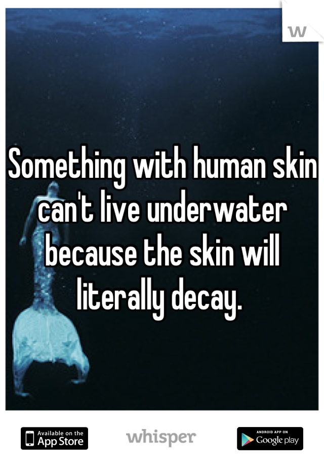 Something with human skin can't live underwater because the skin will literally decay. 
