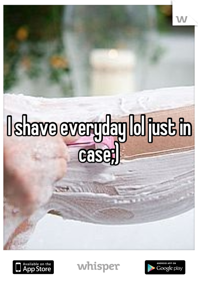 I shave everyday lol just in case;)