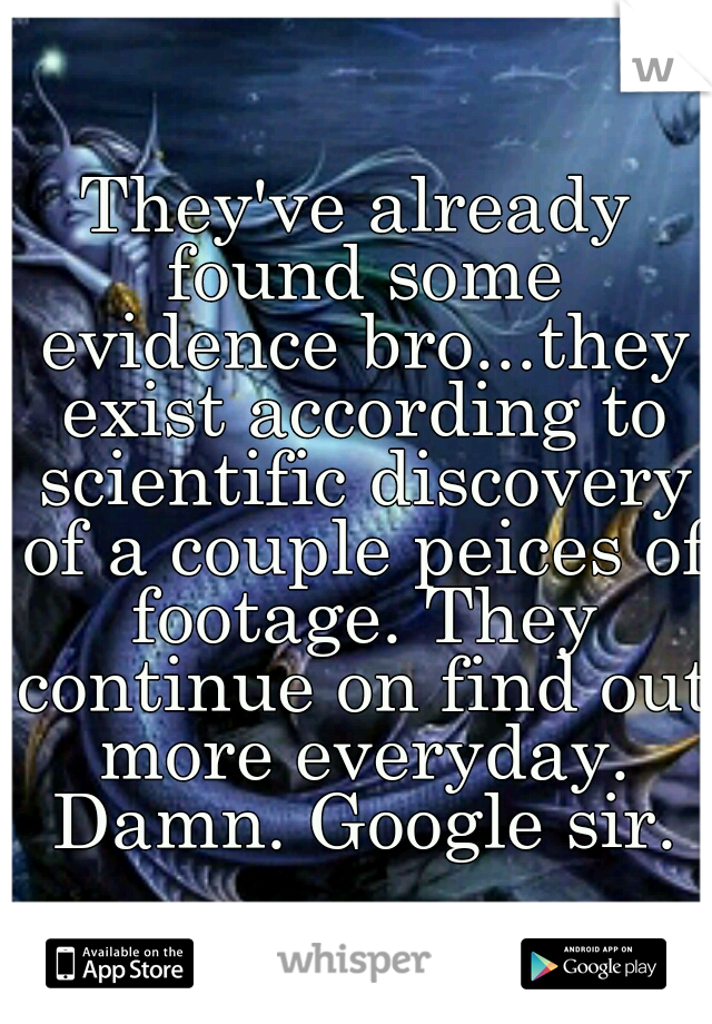 They've already found some evidence bro...they exist according to scientific discovery of a couple peices of footage. They continue on find out more everyday. Damn. Google sir.