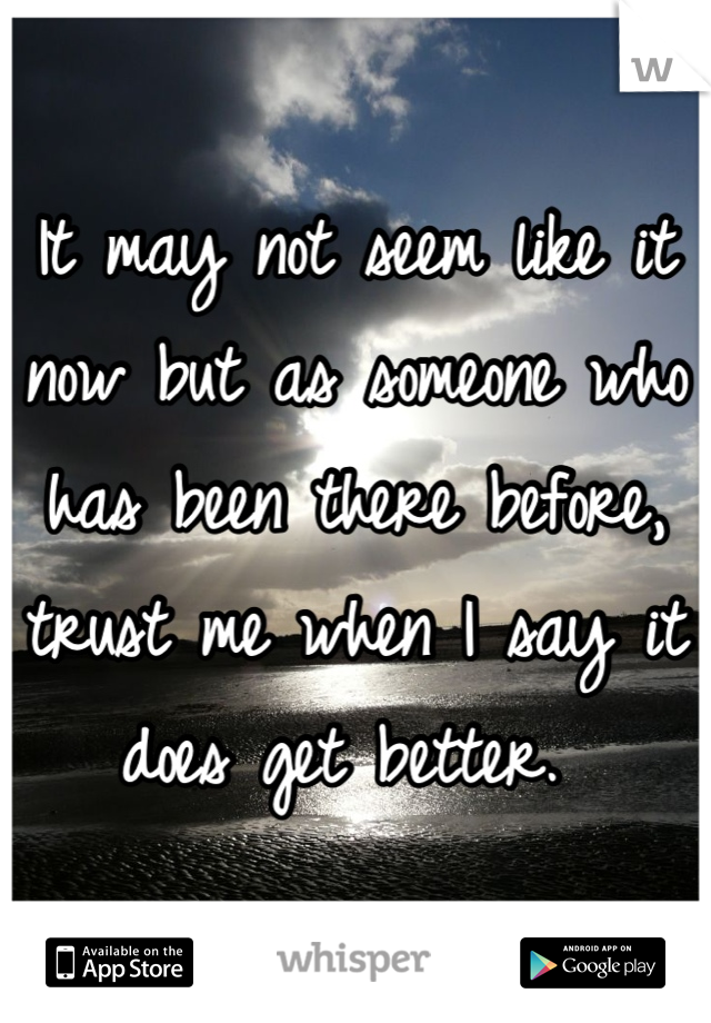 It may not seem like it now but as someone who has been there before, trust me when I say it does get better. 