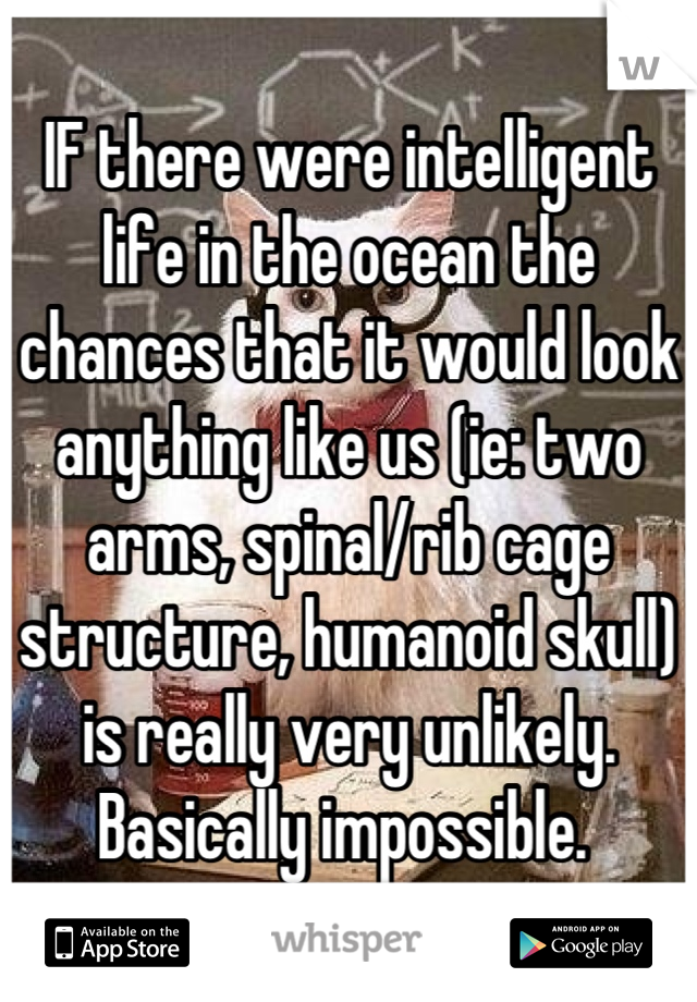 IF there were intelligent life in the ocean the chances that it would look anything like us (ie: two arms, spinal/rib cage structure, humanoid skull) is really very unlikely. Basically impossible. 