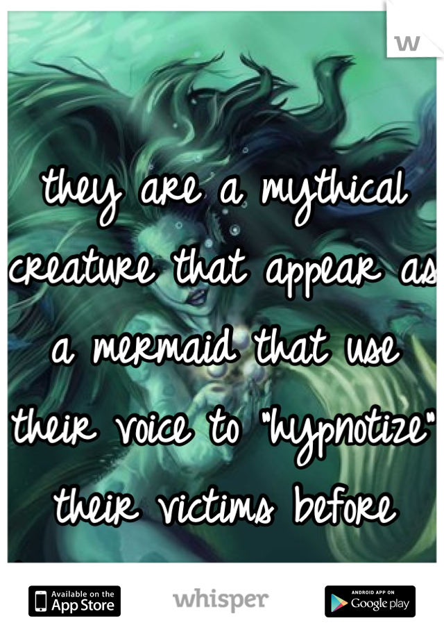 they are a mythical creature that appear as a mermaid that use their voice to "hypnotize" their victims before killing and eating them 